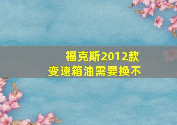 福克斯2012款变速箱油需要换不