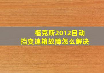 福克斯2012自动挡变速箱故障怎么解决