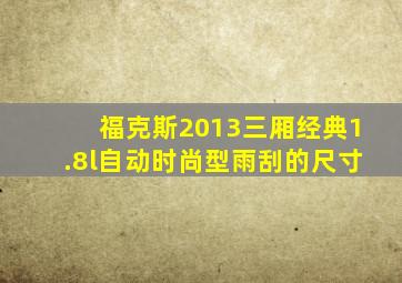 福克斯2013三厢经典1.8l自动时尚型雨刮的尺寸