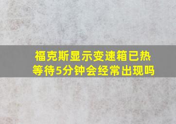 福克斯显示变速箱已热等待5分钟会经常出现吗