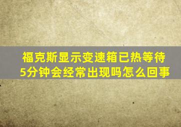 福克斯显示变速箱已热等待5分钟会经常出现吗怎么回事