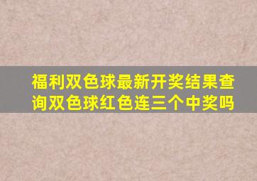 福利双色球最新开奖结果查询双色球红色连三个中奖吗