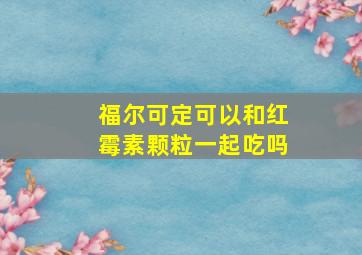 福尔可定可以和红霉素颗粒一起吃吗