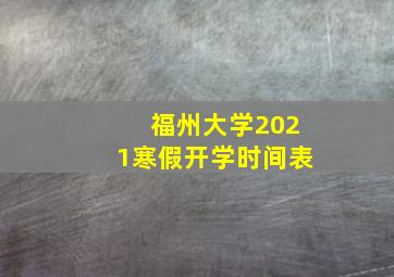 福州大学2021寒假开学时间表