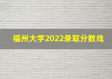 福州大学2022录取分数线