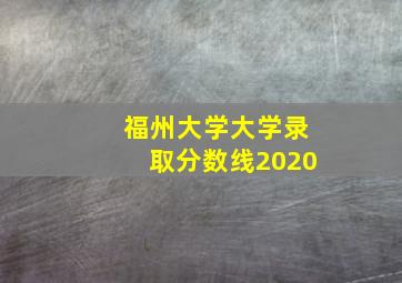 福州大学大学录取分数线2020