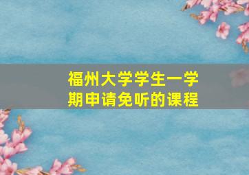 福州大学学生一学期申请免听的课程