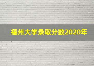 福州大学录取分数2020年