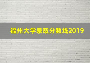 福州大学录取分数线2019