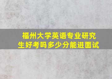 福州大学英语专业研究生好考吗多少分能进面试