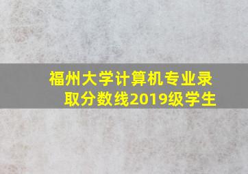 福州大学计算机专业录取分数线2019级学生