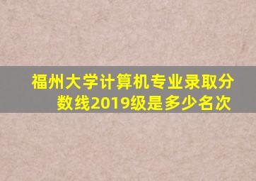 福州大学计算机专业录取分数线2019级是多少名次