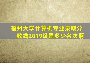 福州大学计算机专业录取分数线2019级是多少名次啊