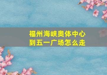 福州海峡奥体中心到五一广场怎么走