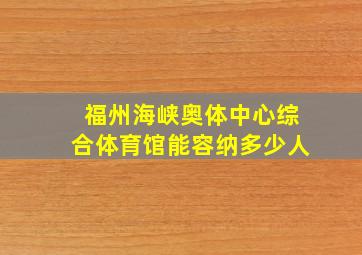 福州海峡奥体中心综合体育馆能容纳多少人