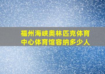 福州海峡奥林匹克体育中心体育馆容纳多少人