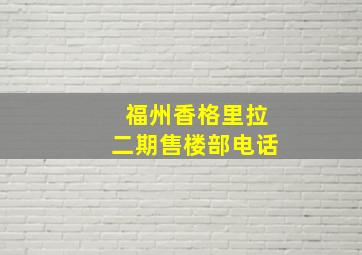 福州香格里拉二期售楼部电话