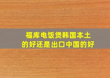 福库电饭煲韩国本土的好还是出口中国的好