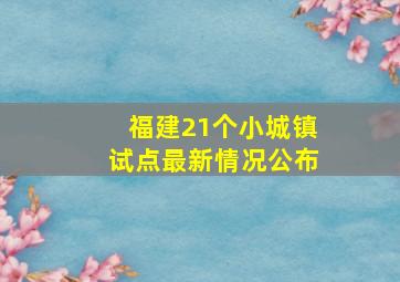 福建21个小城镇试点最新情况公布