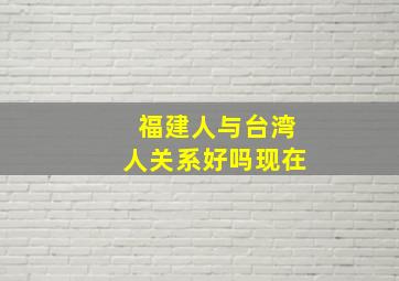 福建人与台湾人关系好吗现在