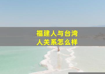 福建人与台湾人关系怎么样