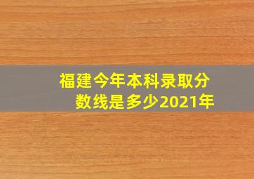 福建今年本科录取分数线是多少2021年