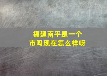 福建南平是一个市吗现在怎么样呀