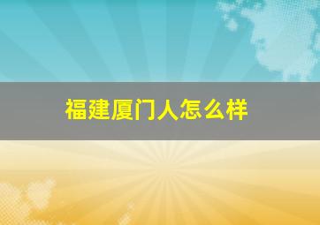 福建厦门人怎么样