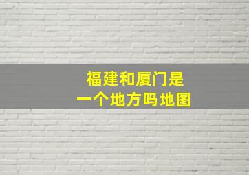 福建和厦门是一个地方吗地图