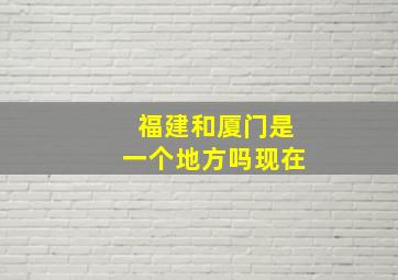 福建和厦门是一个地方吗现在