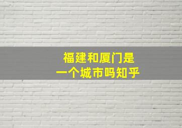 福建和厦门是一个城市吗知乎