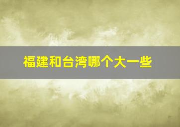 福建和台湾哪个大一些