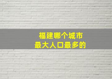 福建哪个城市最大人口最多的