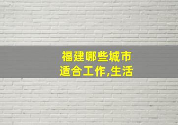 福建哪些城市适合工作,生活