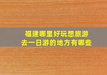 福建哪里好玩想旅游去一日游的地方有哪些