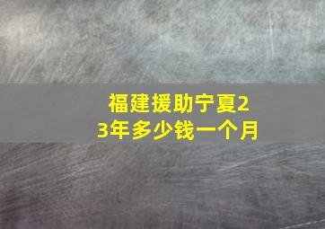 福建援助宁夏23年多少钱一个月