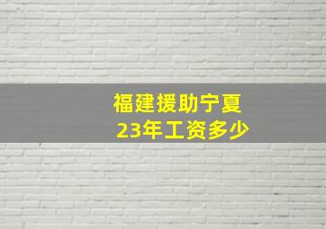 福建援助宁夏23年工资多少