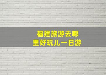 福建旅游去哪里好玩儿一日游