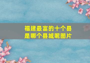 福建最富的十个县是哪个县城呢图片