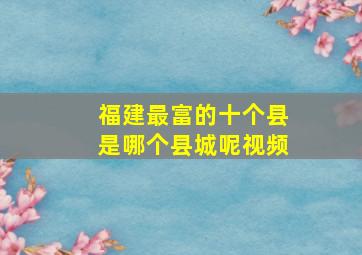 福建最富的十个县是哪个县城呢视频