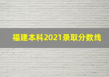 福建本科2021录取分数线