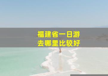 福建省一日游去哪里比较好