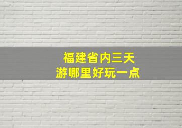 福建省内三天游哪里好玩一点