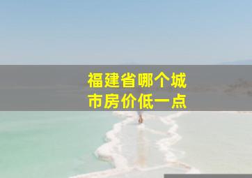 福建省哪个城市房价低一点