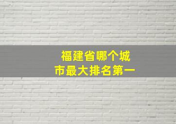 福建省哪个城市最大排名第一