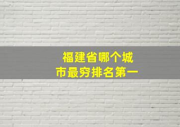 福建省哪个城市最穷排名第一