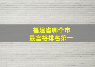 福建省哪个市最富裕排名第一