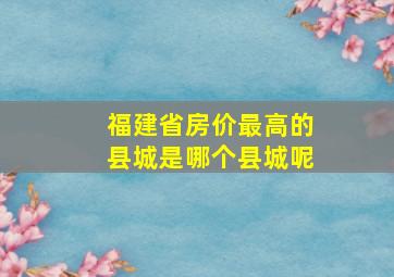 福建省房价最高的县城是哪个县城呢