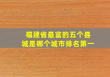 福建省最富的五个县城是哪个城市排名第一