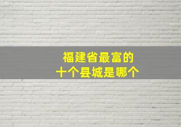 福建省最富的十个县城是哪个